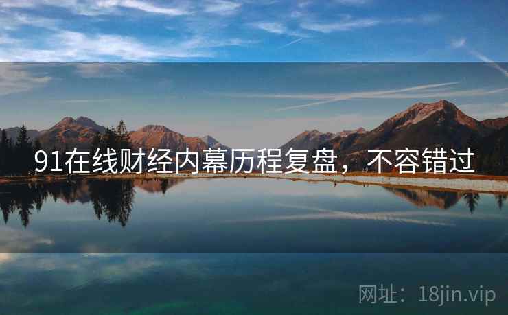 91在线财经内幕历程复盘，不容错过