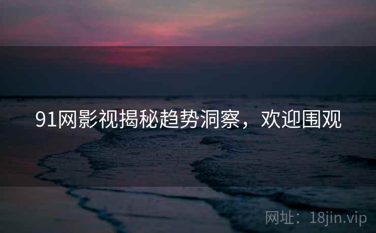 91网影视揭秘趋势洞察，欢迎围观