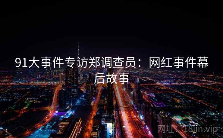 91大事件专访郑调查员：网红事件幕后故事