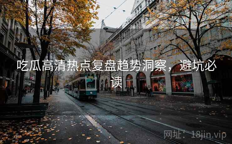 吃瓜高清热点复盘趋势洞察，避坑必读