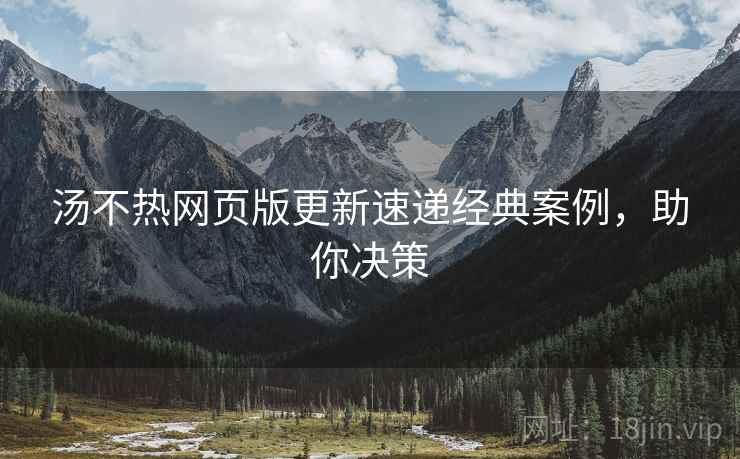 汤不热网页版更新速递经典案例，助你决策